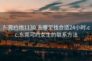 东莞约炮1130.去哪里找合适24小时.cc:东莞可约女生的联系方法