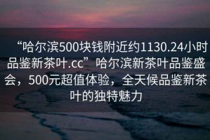 “哈尔滨500块钱附近约1130.24小时品鉴新茶叶.cc”哈尔滨新茶叶品鉴盛会，500元超值体验，全天候品鉴新茶叶的独特魅力