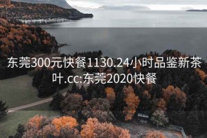 东莞300元快餐1130.24小时品鉴新茶叶.cc:东莞2020快餐