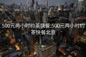 500元两小时约茶快餐:500元两小时约茶快餐北京