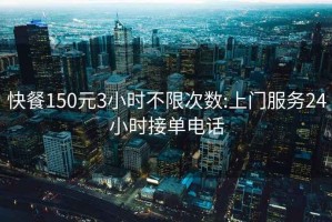 快餐150元3小时不限次数:上门服务24小时接单电话