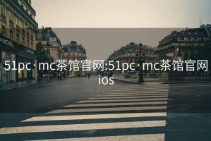 51pc·mc茶馆官网:51pc·mc茶馆官网ios