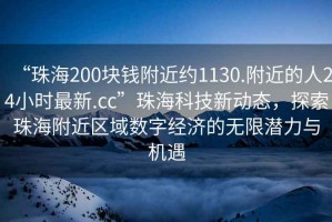 “珠海200块钱附近约1130.附近的人24小时最新.cc”珠海科技新动态，探索珠海附近区域数字经济的无限潜力与机遇