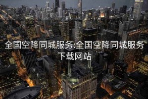 全国空降同城服务:全国空降同城服务下载网站