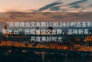 “抚顺微信交友群1130.24小时品鉴新茶叶.cc”抚顺微信交友群，品味新茶，共度美好时光