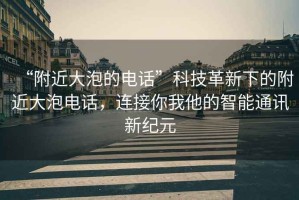 “附近大泡的电话”科技革新下的附近大泡电话，连接你我他的智能通讯新纪元