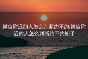 微信附近的人怎么判断约不约:微信附近的人怎么判断约不约知乎