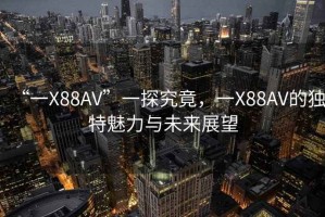 “一X88AV”一探究竟，一X88AV的独特魅力与未来展望