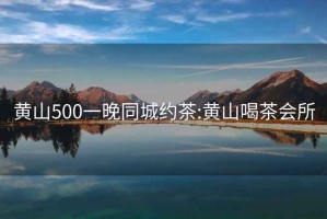 黄山500一晚同城约茶:黄山喝茶会所