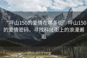 “坪山150的爱情在哪条街”坪山150的爱情密码，寻找科技街上的浪漫邂逅