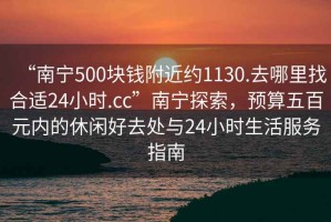 “南宁500块钱附近约1130.去哪里找合适24小时.cc”南宁探索，预算五百元内的休闲好去处与24小时生活服务指南