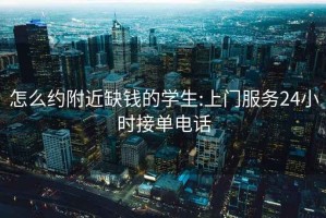 怎么约附近缺钱的学生:上门服务24小时接单电话