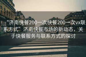 “济南快餐200一次快餐200一次vx联系方式”济南快餐市场的新动态，关于快餐服务与联系方式的探讨