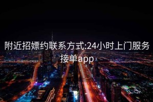 附近招嫖约联系方式:24小时上门服务接单app