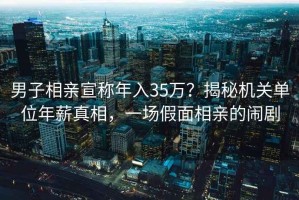 男子相亲宣称年入35万？揭秘机关单位年薪真相，一场假面相亲的闹剧