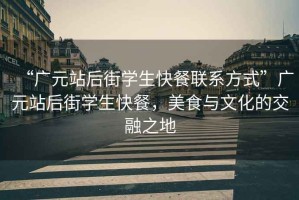 “广元站后街学生快餐联系方式”广元站后街学生快餐，美食与文化的交融之地