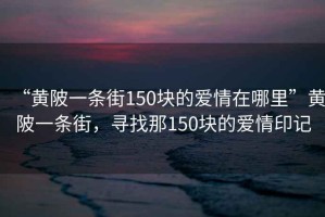 “黄陂一条街150块的爱情在哪里”黄陂一条街，寻找那150块的爱情印记