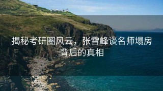 揭秘考研圈风云，张雪峰谈名师塌房背后的真相