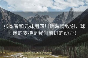 张本智和兄妹用四川话深情致谢，球迷的支持是我们前进的动力！