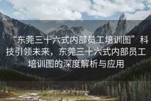 “东莞三十六式内部员工培训图”科技引领未来，东莞三十六式内部员工培训图的深度解析与应用