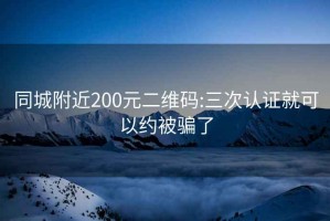 同城附近200元二维码:三次认证就可以约被骗了