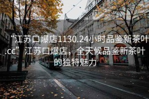 “江苏口爆店1130.24小时品鉴新茶叶.cc”江苏口爆店，全天候品鉴新茶叶的独特魅力