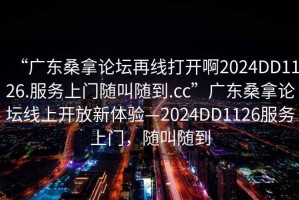 “广东桑拿论坛再线打开啊2024DD1126.服务上门随叫随到.cc”广东桑拿论坛线上开放新体验—2024DD1126服务上门，随叫随到