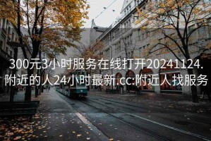 300元3小时服务在线打开20241124.附近的人24小时最新.cc:附近人找服务