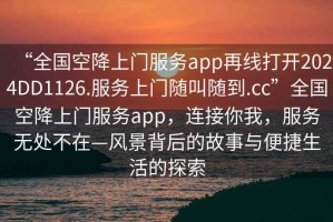 “全国空降上门服务app再线打开2024DD1126.服务上门随叫随到.cc”全国空降上门服务app，连接你我，服务无处不在—风景背后的故事与便捷生活的探索