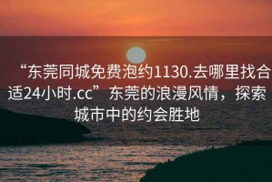 “东莞同城免费泡约1130.去哪里找合适24小时.cc”东莞的浪漫风情，探索城市中的约会胜地