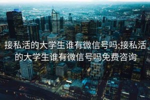 接私活的大学生谁有微信号吗:接私活的大学生谁有微信号吗免费咨询