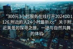 “300元3小时服务在线打开2024DD1126.附近的人24小时最新.cc”关于附近美景的探寻之旅，一场与自然共舞的体验