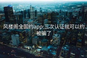 风楼阁全国约app:三次认证就可以约被骗了