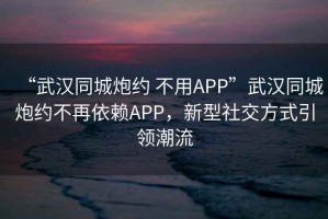 “武汉同城炮约 不用APP”武汉同城炮约不再依赖APP，新型社交方式引领潮流