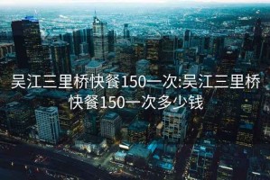 吴江三里桥快餐150一次:吴江三里桥快餐150一次多少钱