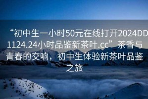 “初中生一小时50元在线打开2024DD1124.24小时品鉴新茶叶.cc”茶香与青春的交响，初中生体验新茶叶品鉴之旅