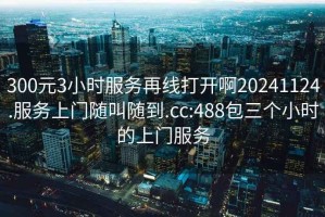 300元3小时服务再线打开啊20241124.服务上门随叫随到.cc:488包三个小时的上门服务