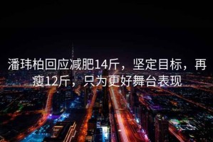 潘玮柏回应减肥14斤，坚定目标，再瘦12斤，只为更好舞台表现