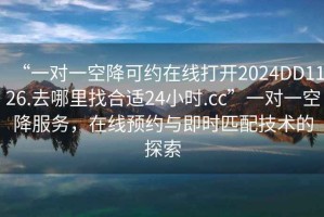 “一对一空降可约在线打开2024DD1126.去哪里找合适24小时.cc”一对一空降服务，在线预约与即时匹配技术的探索