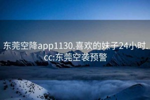 东莞空降app1130.喜欢的妹子24小时.cc:东莞空袭预警