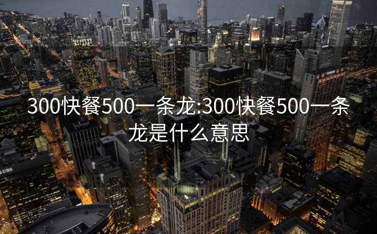 300快餐500一条龙:300快餐500一条龙是什么意思