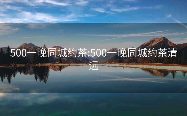 500一晚同城约茶:500一晚同城约茶清远