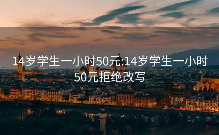 14岁学生一小时50元:14岁学生一小时50元拒绝改写