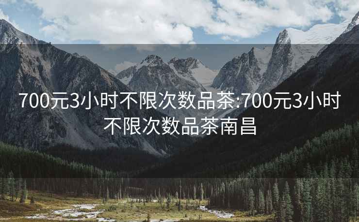 700元3小时不限次数品茶:700元3小时不限次数品茶南昌