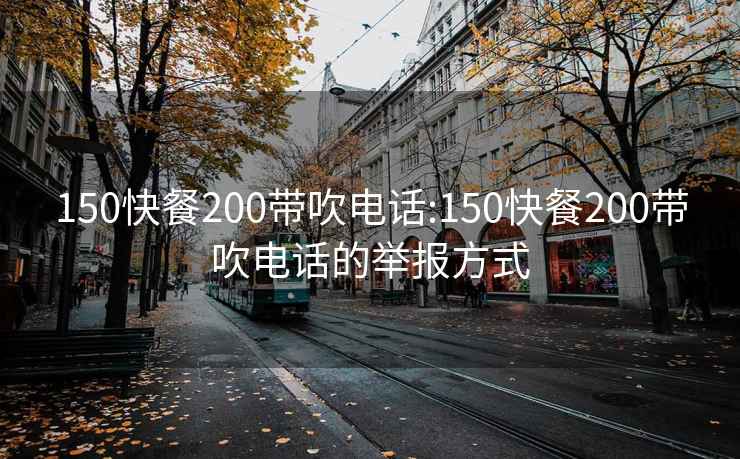 150快餐200带吹电话:150快餐200带吹电话的举报方式