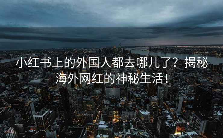 小红书上的外国人都去哪儿了？揭秘海外网红的神秘生活！