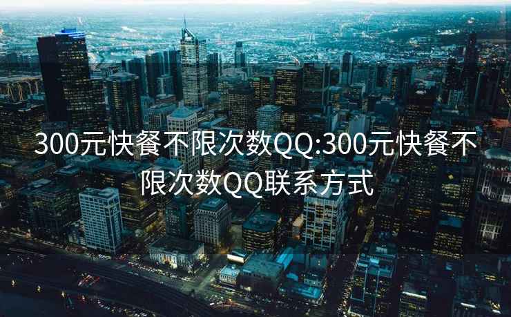 300元快餐不限次数QQ:300元快餐不限次数QQ联系方式