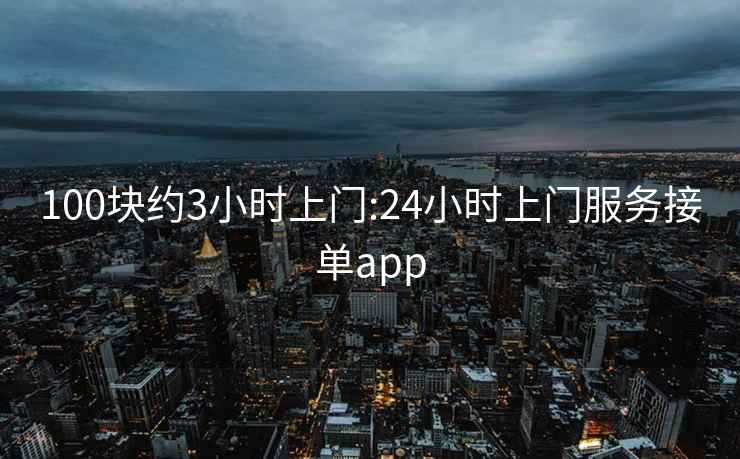 100块约3小时上门:24小时上门服务接单app