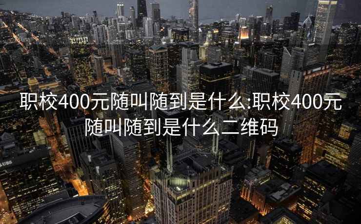 职校400元随叫随到是什么:职校400元随叫随到是什么二维码