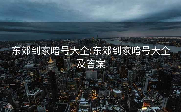 东郊到家暗号大全:东郊到家暗号大全及答案